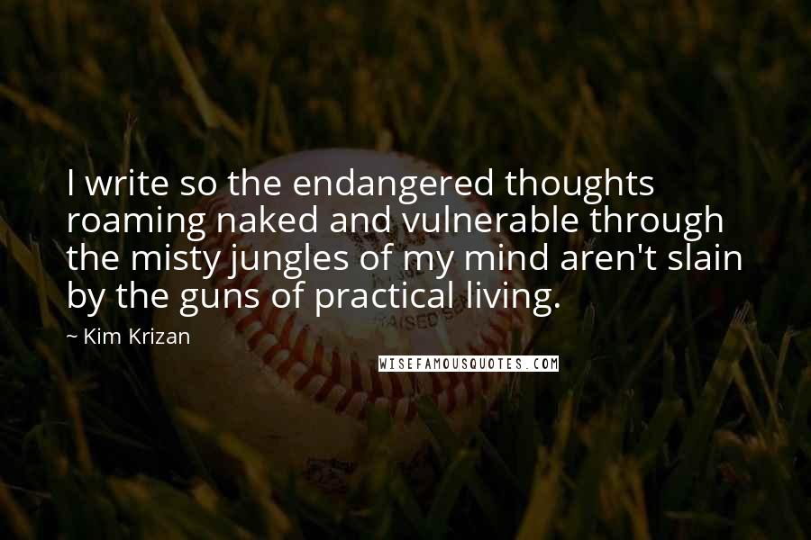 Kim Krizan Quotes: I write so the endangered thoughts roaming naked and vulnerable through the misty jungles of my mind aren't slain by the guns of practical living.