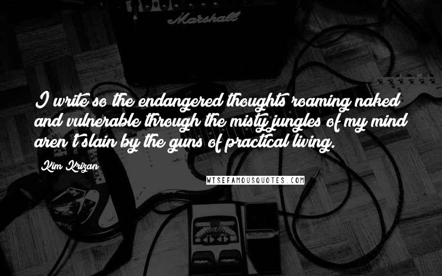 Kim Krizan Quotes: I write so the endangered thoughts roaming naked and vulnerable through the misty jungles of my mind aren't slain by the guns of practical living.