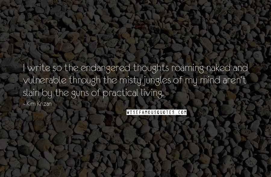 Kim Krizan Quotes: I write so the endangered thoughts roaming naked and vulnerable through the misty jungles of my mind aren't slain by the guns of practical living.