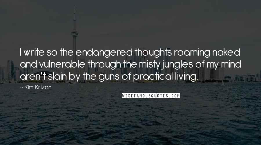 Kim Krizan Quotes: I write so the endangered thoughts roaming naked and vulnerable through the misty jungles of my mind aren't slain by the guns of practical living.