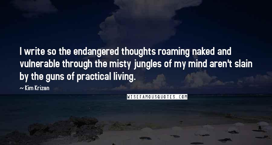 Kim Krizan Quotes: I write so the endangered thoughts roaming naked and vulnerable through the misty jungles of my mind aren't slain by the guns of practical living.