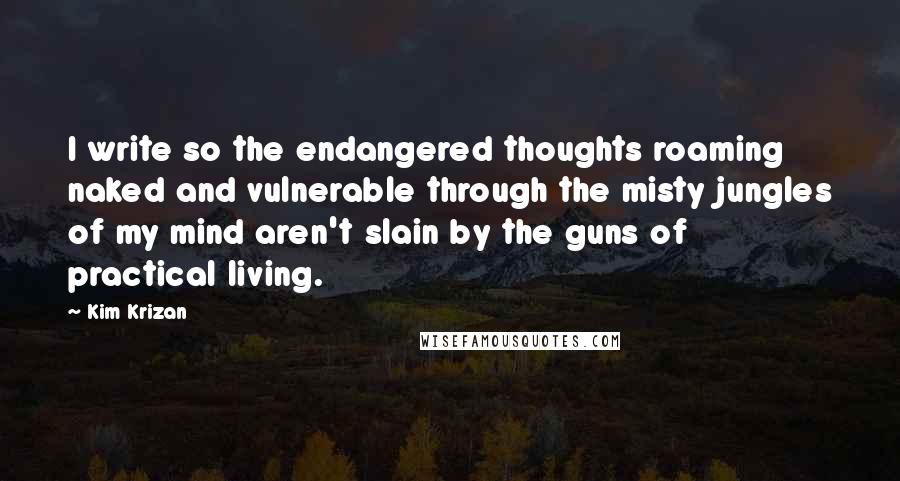 Kim Krizan Quotes: I write so the endangered thoughts roaming naked and vulnerable through the misty jungles of my mind aren't slain by the guns of practical living.