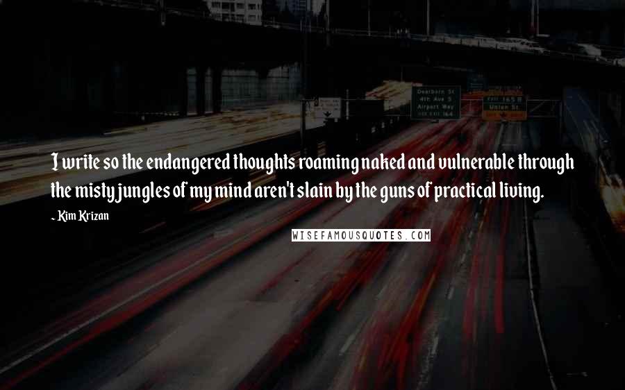Kim Krizan Quotes: I write so the endangered thoughts roaming naked and vulnerable through the misty jungles of my mind aren't slain by the guns of practical living.