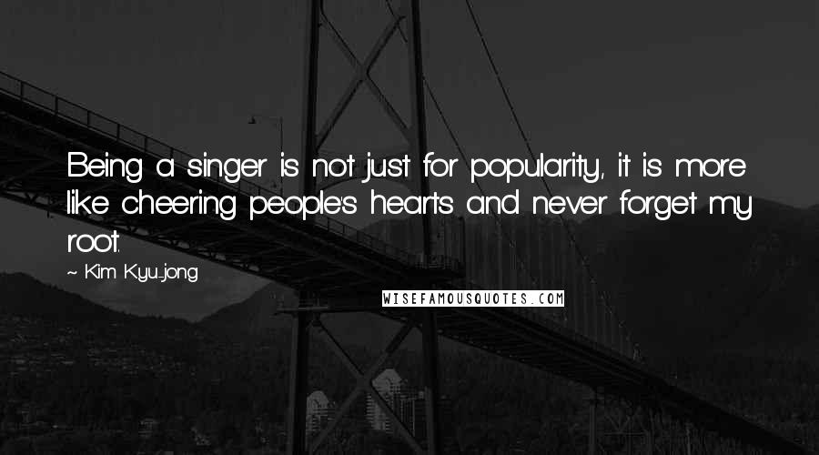 Kim Kyu-jong Quotes: Being a singer is not just for popularity, it is more like cheering people's hearts and never forget my root.