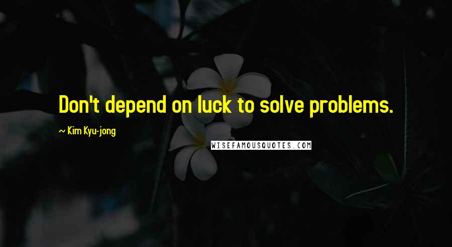 Kim Kyu-jong Quotes: Don't depend on luck to solve problems.