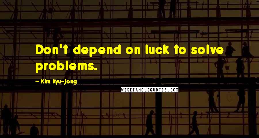 Kim Kyu-jong Quotes: Don't depend on luck to solve problems.