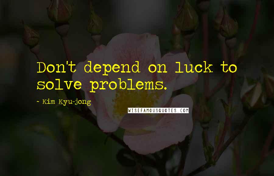 Kim Kyu-jong Quotes: Don't depend on luck to solve problems.