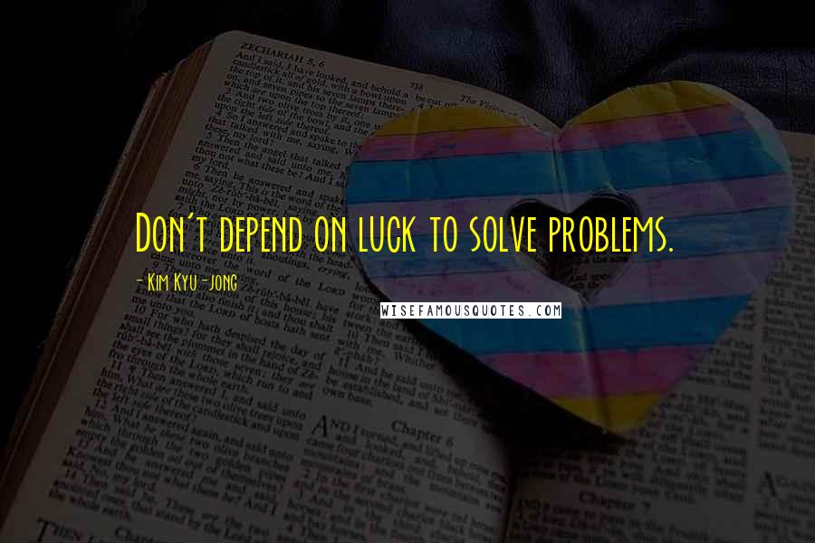 Kim Kyu-jong Quotes: Don't depend on luck to solve problems.