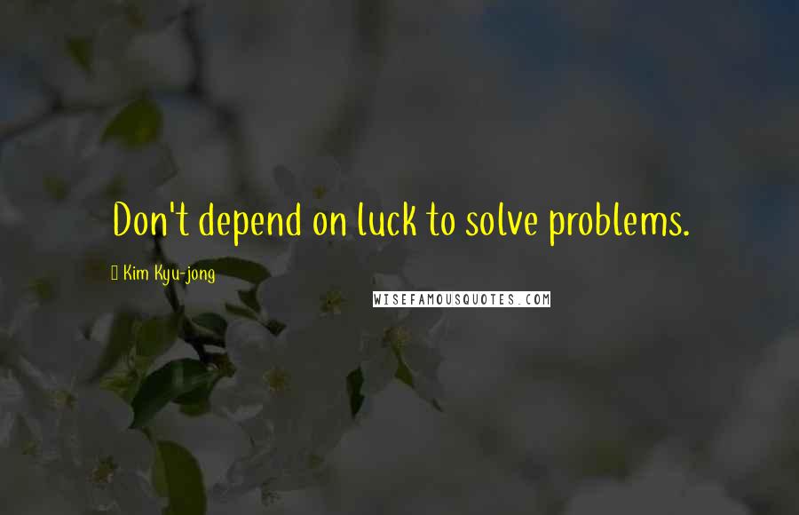 Kim Kyu-jong Quotes: Don't depend on luck to solve problems.