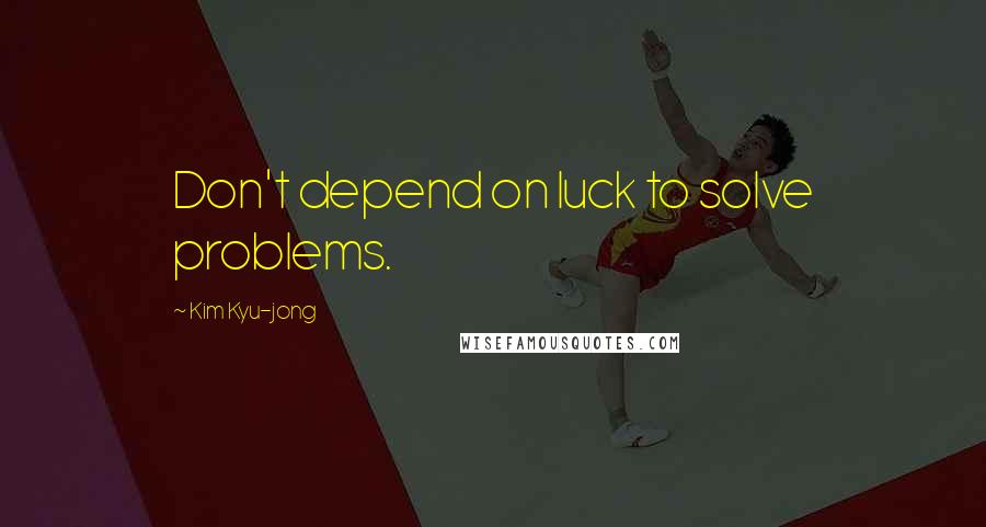 Kim Kyu-jong Quotes: Don't depend on luck to solve problems.