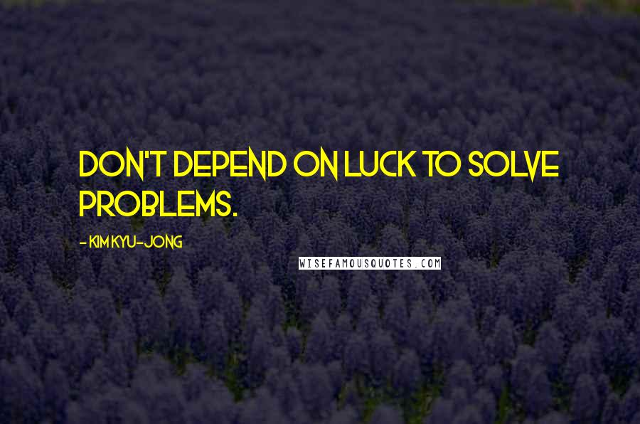 Kim Kyu-jong Quotes: Don't depend on luck to solve problems.