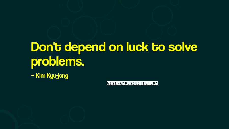 Kim Kyu-jong Quotes: Don't depend on luck to solve problems.