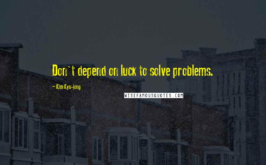 Kim Kyu-jong Quotes: Don't depend on luck to solve problems.