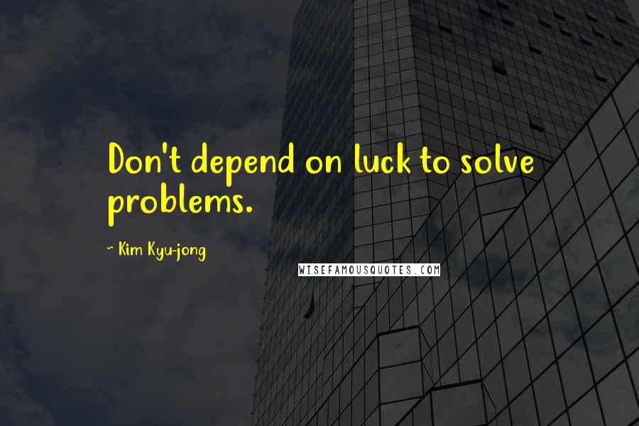 Kim Kyu-jong Quotes: Don't depend on luck to solve problems.