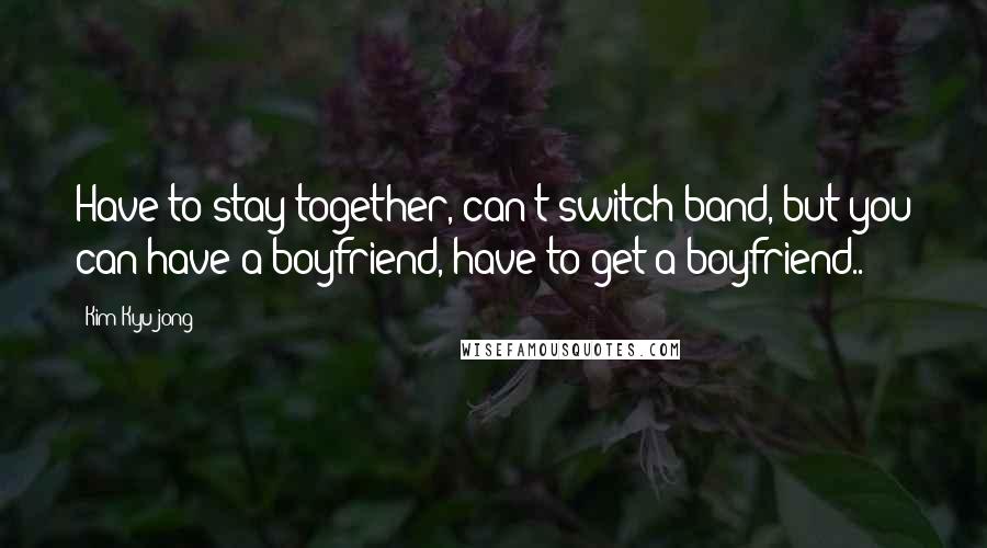 Kim Kyu-jong Quotes: Have to stay together, can't switch band, but you can have a boyfriend, have to get a boyfriend..!!!