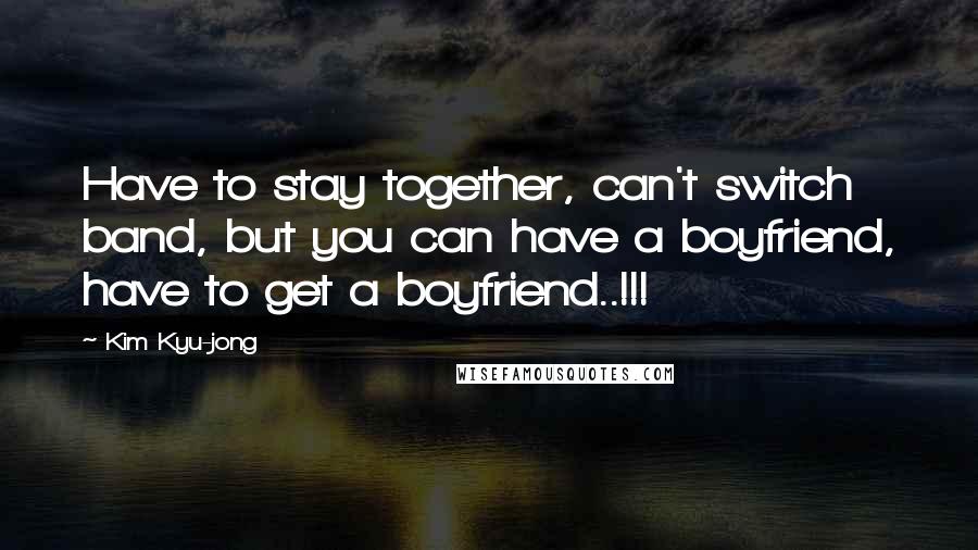 Kim Kyu-jong Quotes: Have to stay together, can't switch band, but you can have a boyfriend, have to get a boyfriend..!!!