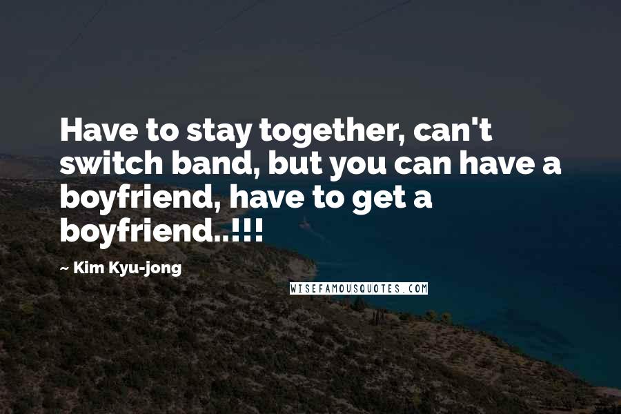 Kim Kyu-jong Quotes: Have to stay together, can't switch band, but you can have a boyfriend, have to get a boyfriend..!!!