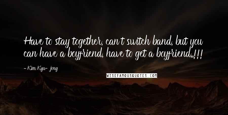 Kim Kyu-jong Quotes: Have to stay together, can't switch band, but you can have a boyfriend, have to get a boyfriend..!!!