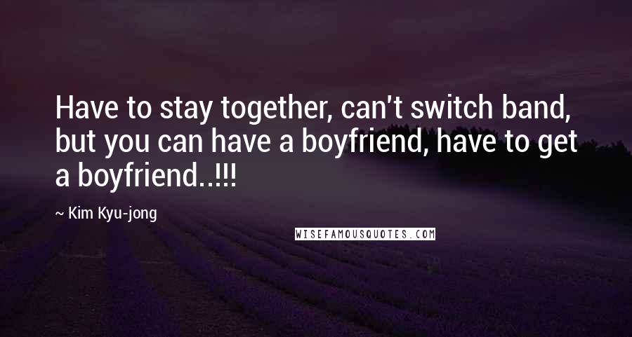 Kim Kyu-jong Quotes: Have to stay together, can't switch band, but you can have a boyfriend, have to get a boyfriend..!!!