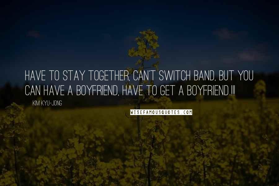 Kim Kyu-jong Quotes: Have to stay together, can't switch band, but you can have a boyfriend, have to get a boyfriend..!!!