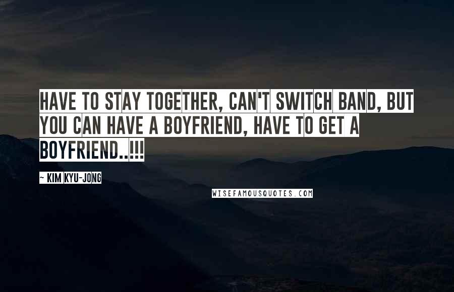 Kim Kyu-jong Quotes: Have to stay together, can't switch band, but you can have a boyfriend, have to get a boyfriend..!!!