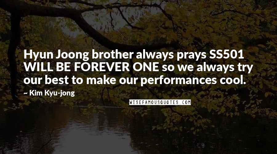 Kim Kyu-jong Quotes: Hyun Joong brother always prays SS501 WILL BE FOREVER ONE so we always try our best to make our performances cool.