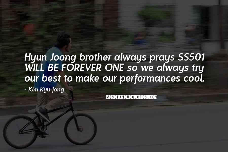 Kim Kyu-jong Quotes: Hyun Joong brother always prays SS501 WILL BE FOREVER ONE so we always try our best to make our performances cool.