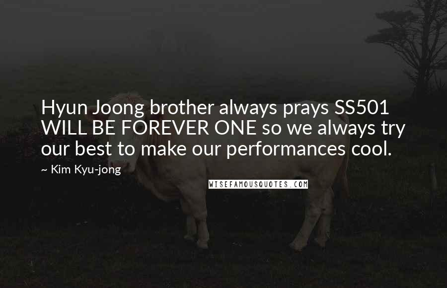 Kim Kyu-jong Quotes: Hyun Joong brother always prays SS501 WILL BE FOREVER ONE so we always try our best to make our performances cool.