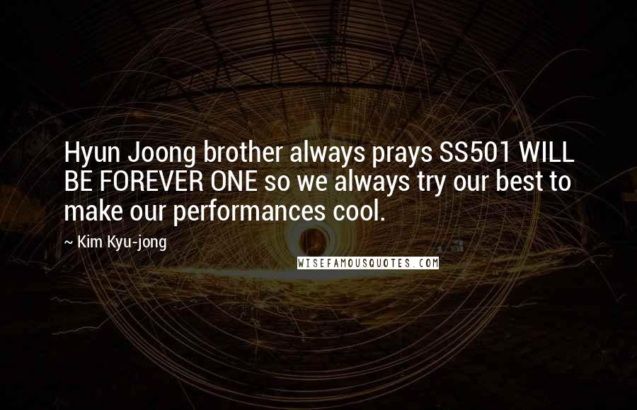 Kim Kyu-jong Quotes: Hyun Joong brother always prays SS501 WILL BE FOREVER ONE so we always try our best to make our performances cool.