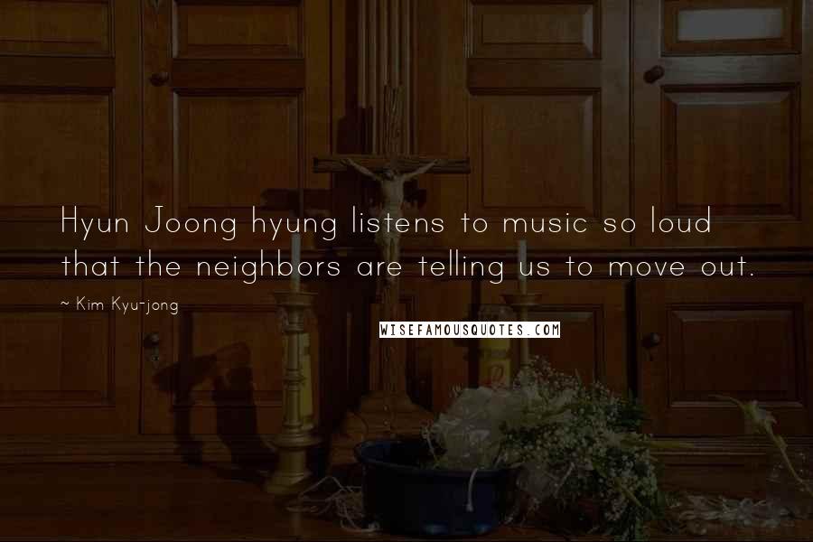 Kim Kyu-jong Quotes: Hyun Joong hyung listens to music so loud that the neighbors are telling us to move out.