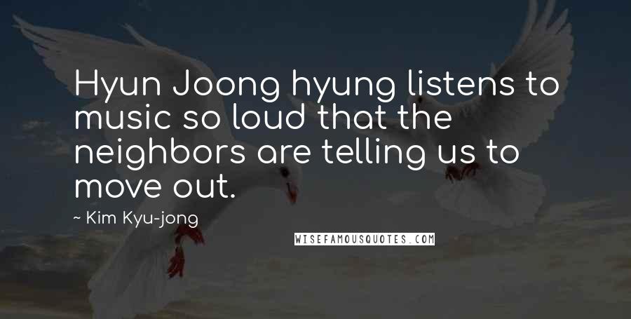 Kim Kyu-jong Quotes: Hyun Joong hyung listens to music so loud that the neighbors are telling us to move out.