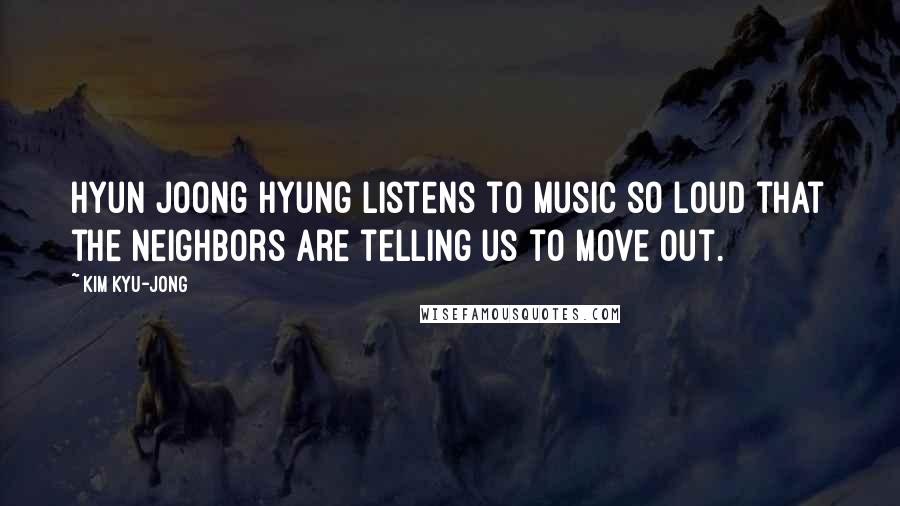 Kim Kyu-jong Quotes: Hyun Joong hyung listens to music so loud that the neighbors are telling us to move out.