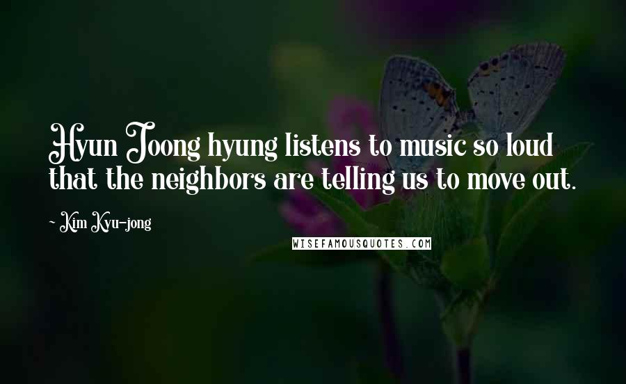 Kim Kyu-jong Quotes: Hyun Joong hyung listens to music so loud that the neighbors are telling us to move out.