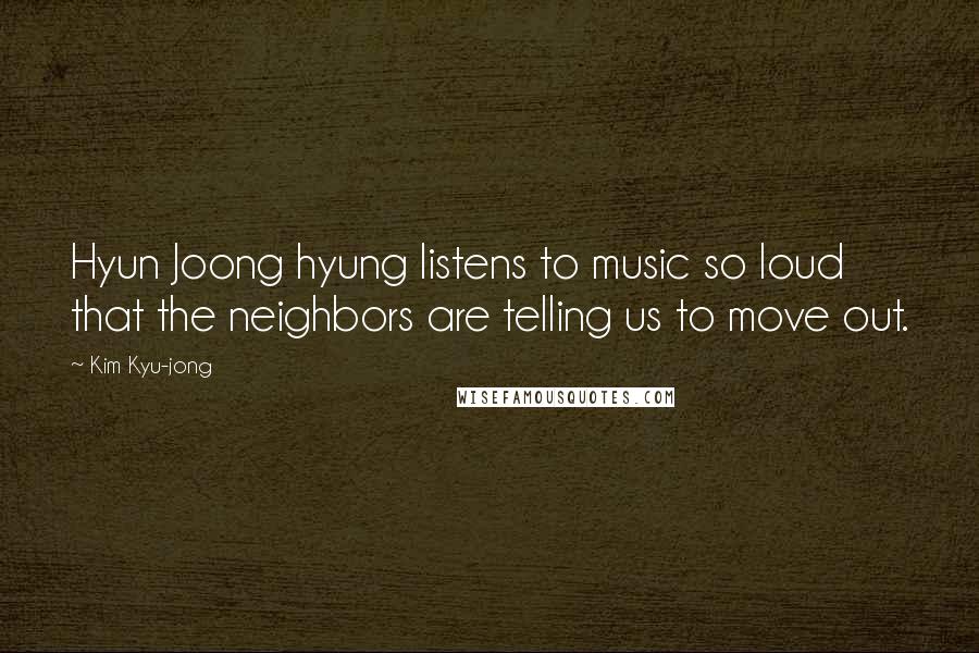 Kim Kyu-jong Quotes: Hyun Joong hyung listens to music so loud that the neighbors are telling us to move out.