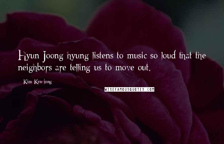 Kim Kyu-jong Quotes: Hyun Joong hyung listens to music so loud that the neighbors are telling us to move out.