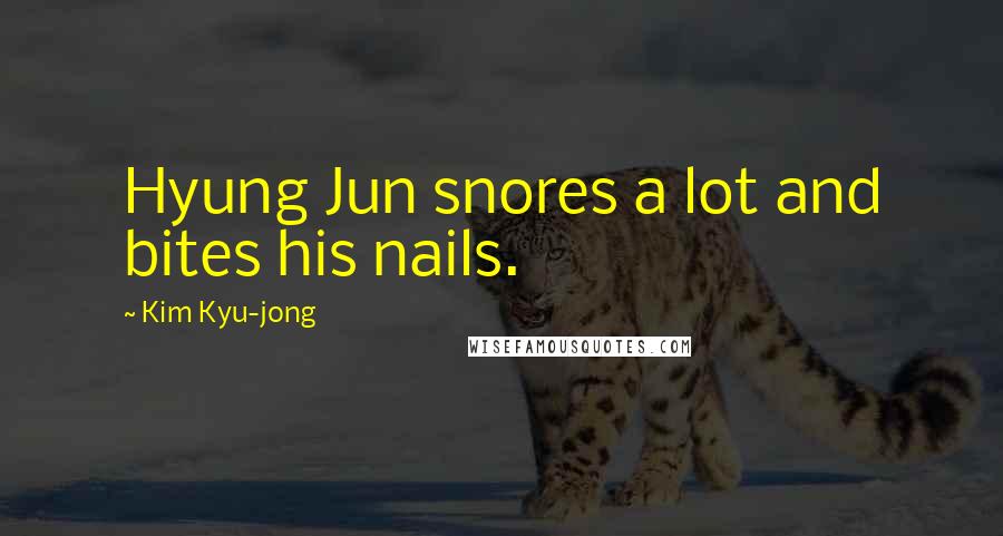 Kim Kyu-jong Quotes: Hyung Jun snores a lot and bites his nails.