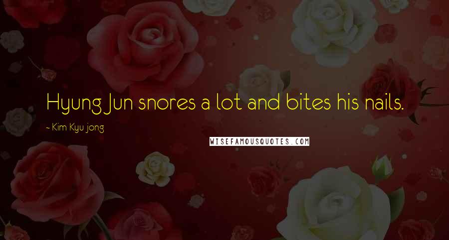 Kim Kyu-jong Quotes: Hyung Jun snores a lot and bites his nails.