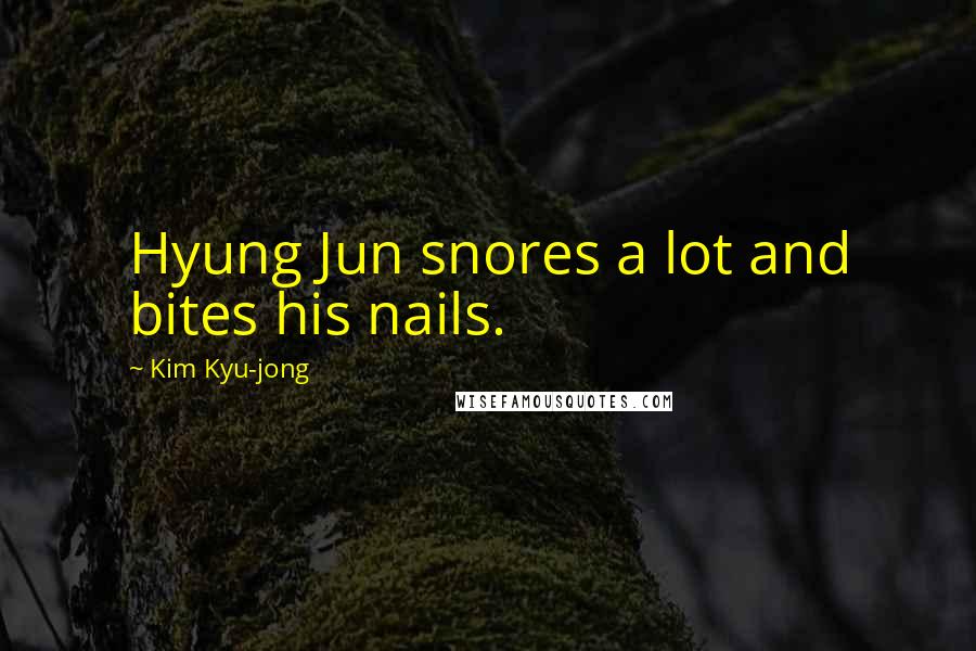 Kim Kyu-jong Quotes: Hyung Jun snores a lot and bites his nails.