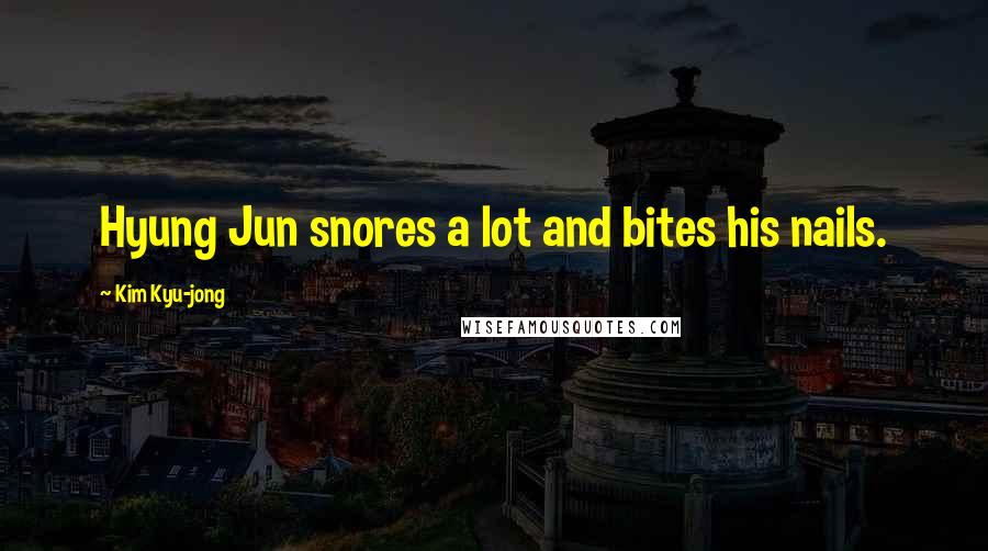 Kim Kyu-jong Quotes: Hyung Jun snores a lot and bites his nails.