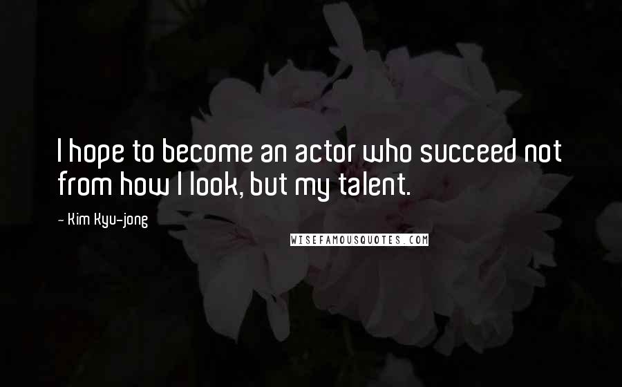 Kim Kyu-jong Quotes: I hope to become an actor who succeed not from how I look, but my talent.