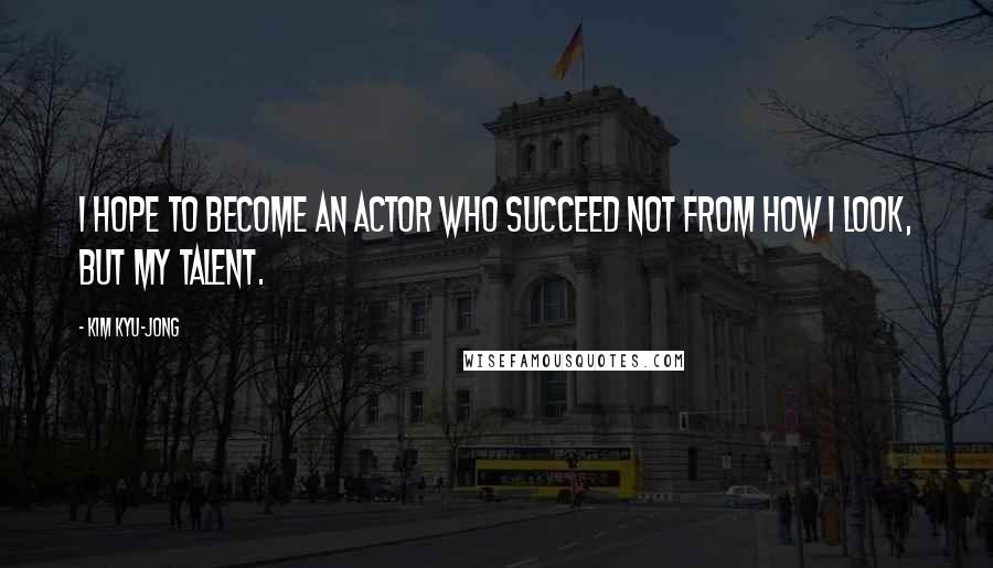 Kim Kyu-jong Quotes: I hope to become an actor who succeed not from how I look, but my talent.