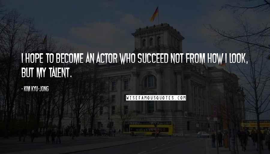 Kim Kyu-jong Quotes: I hope to become an actor who succeed not from how I look, but my talent.