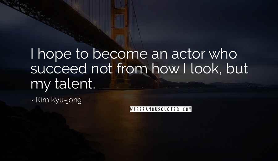 Kim Kyu-jong Quotes: I hope to become an actor who succeed not from how I look, but my talent.