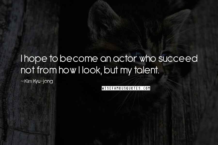 Kim Kyu-jong Quotes: I hope to become an actor who succeed not from how I look, but my talent.