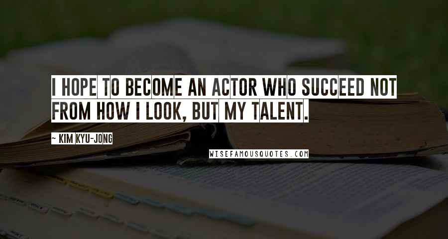 Kim Kyu-jong Quotes: I hope to become an actor who succeed not from how I look, but my talent.