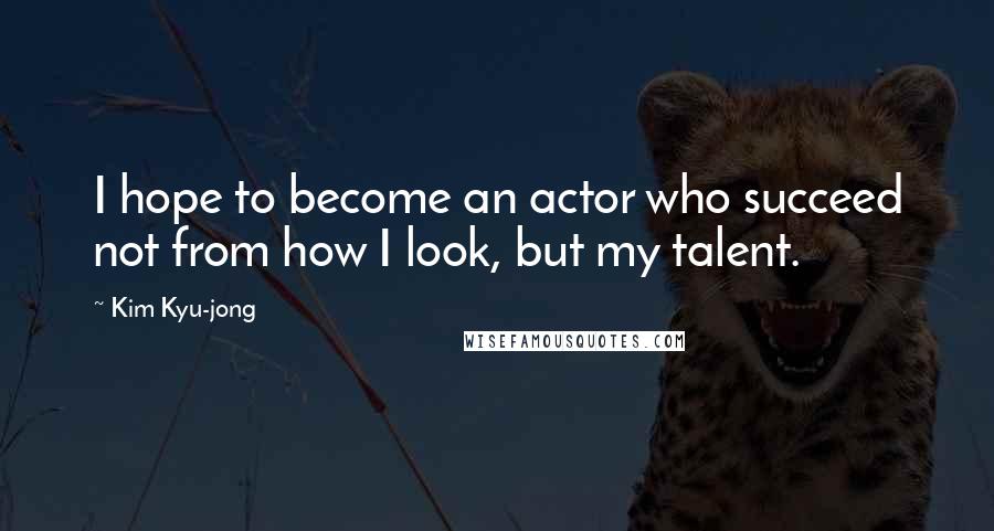 Kim Kyu-jong Quotes: I hope to become an actor who succeed not from how I look, but my talent.