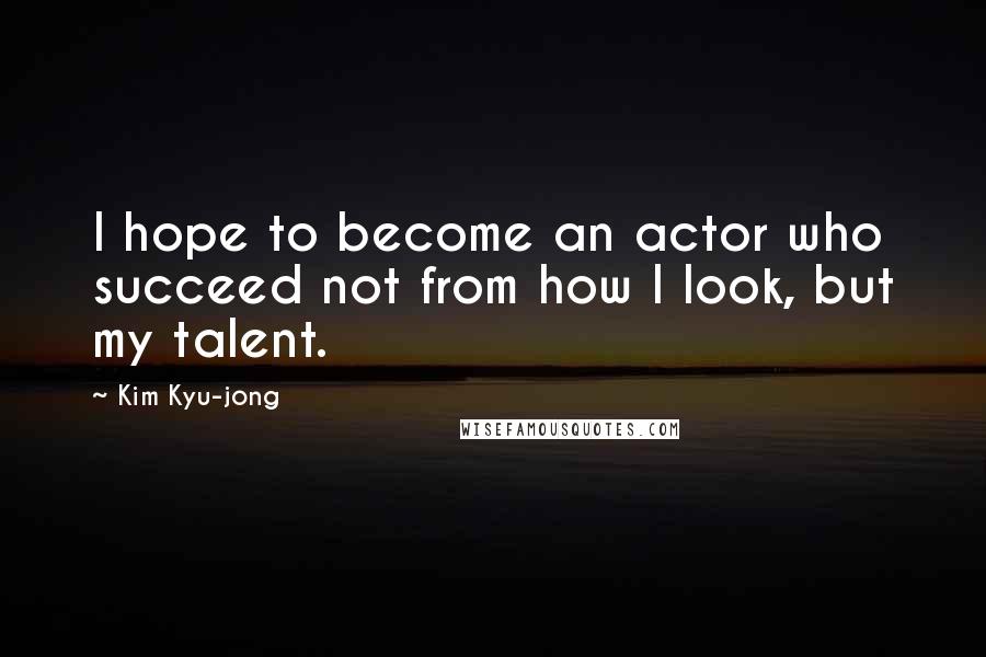 Kim Kyu-jong Quotes: I hope to become an actor who succeed not from how I look, but my talent.