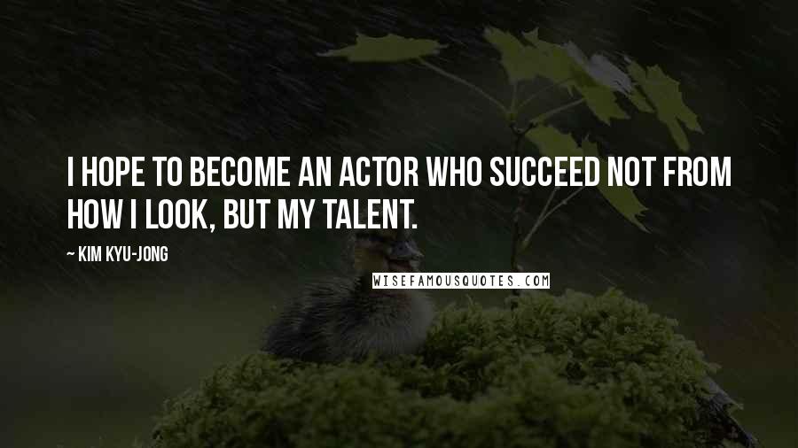 Kim Kyu-jong Quotes: I hope to become an actor who succeed not from how I look, but my talent.