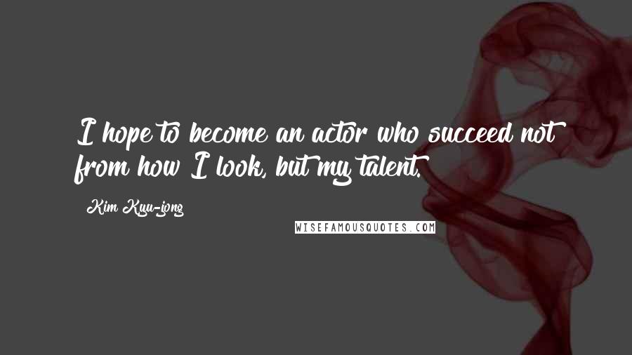 Kim Kyu-jong Quotes: I hope to become an actor who succeed not from how I look, but my talent.