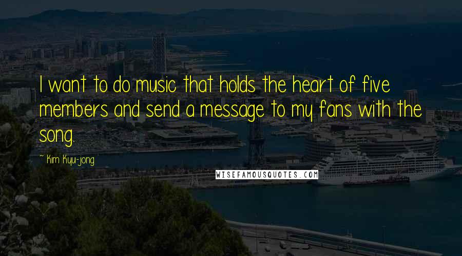 Kim Kyu-jong Quotes: I want to do music that holds the heart of five members and send a message to my fans with the song.